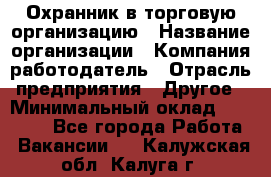 Охранник в торговую организацию › Название организации ­ Компания-работодатель › Отрасль предприятия ­ Другое › Минимальный оклад ­ 22 000 - Все города Работа » Вакансии   . Калужская обл.,Калуга г.